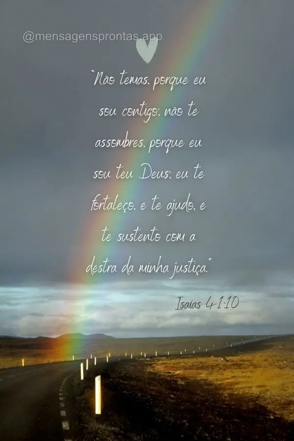 "Não temas, porque eu sou contigo; não te assombres, porque eu sou teu Deus; eu te fortaleço, e te ajudo, e te sustento com a destra da minha justiça...