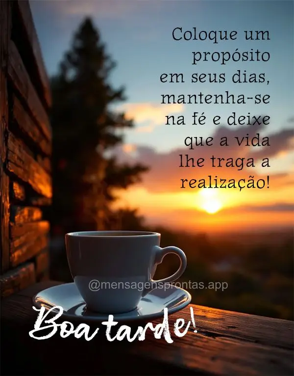 Coloque um propósito 
em seus dias, mantenha-se na fé e deixe que a vida lhe traga a realização! Boa tarde!