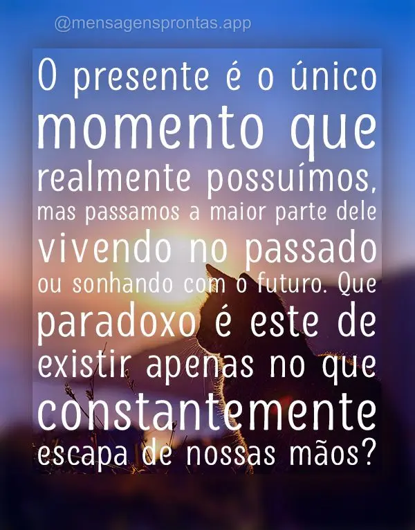 O presente é o único momento que realmente possuímos, mas passamos a maior parte dele vivendo no passado ou sonhando com o futuro. Que paradoxo é est...