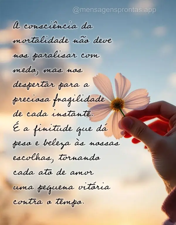 A consciência da mortalidade não deve nos paralisar com medo, mas nos despertar para a preciosa fragilidade de cada instante. É a finitude que dá pes...