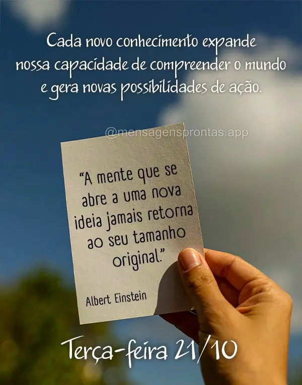 "A mente que se abre a uma nova ideia jamais retorna ao seu tamanho original."
Cada novo conhecimento expande nossa capacidade de compreender o mundo e ...