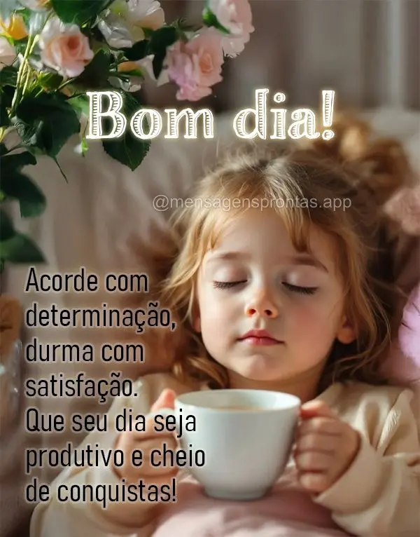 Acorde com determinação, durma com satisfação. Que seu dia seja produtivo e cheio de conquistas! Bom dia!