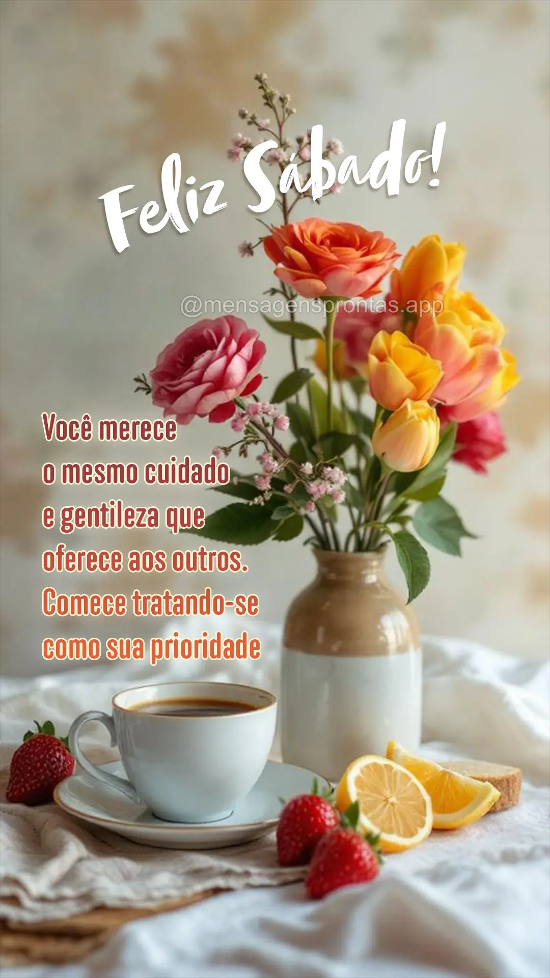 Você merece o mesmo cuidado e gentileza que oferece aos outros. Comece tratando-se como sua prioridade Feliz Sábado!	