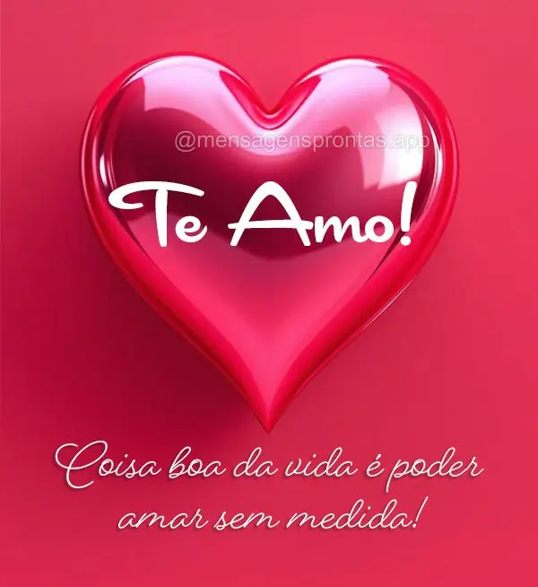 Coisa boa da vida é poder amar sem medida! Te Amo!