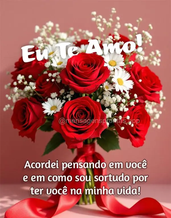 Acordei pensando em você e em como sou sortudo por ter você na minha vida! Eu te amo!