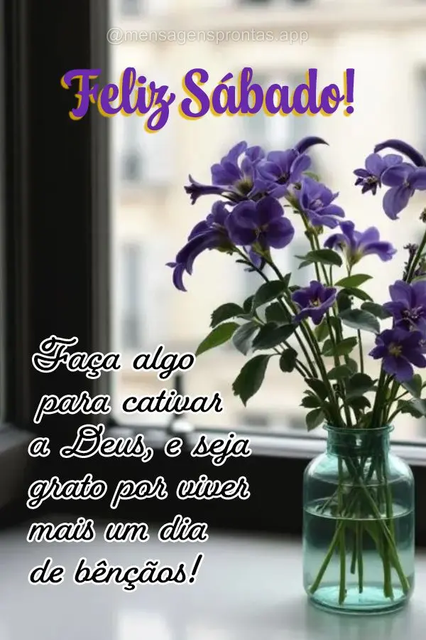 Faça algo para cativar a Deus, e seja grato por viver mais um dia de bênçãos! Feliz Sábado!