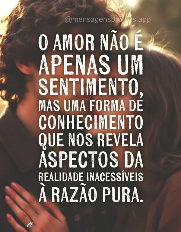 O amor não é apenas um sentimento, mas uma forma de conhecimento que nos revela aspectos da realidade inacessíveis à razão pura.