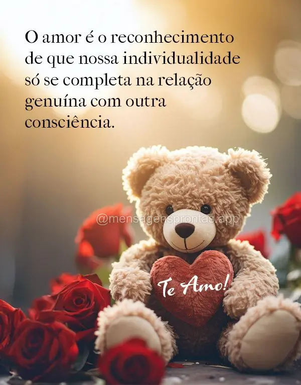 O amor é o reconhecimento de que nossa individualidade só se completa na relação genuína com outra consciência. Te amo!